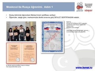 •Düzey bitiminde öğrencilere Merkez’imizin sertifikası veriliyor. 
•Öğrenciler, isteğe göre, merkezimizde devlet sınavına girip DEVLET SERTİFİKASINI alabilir. 
İki dilinde yazılmış sertifika (rusça ve türkçe). 
Her seviye bitiminden sonra. 
Diploma. 
Avrupa Dil Portfolyosu (ELP) uygundur. 
Uluslararası olan Rusça Yabancı Dil Olarak sınavı geçtikten sonra veriliyor. 
Vatandaşlık almak istediğinizde, ayrica iş ve üniversiteye başvuruda geçerlidir. 
Moskova’da Rusça öğrenimi. Adım 1  