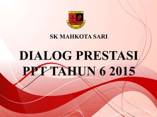 SK MAHKOTA SARI
DIALOG PRESTASI
PPT TAHUN 6 2015
 