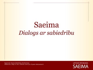 Saeima
                            Dialogs ar sabiedrību




Sagatavojis: Saeimas Sabiedrisko attiecību birojs
Jēkaba iela 11, Rīga, LV-1811 • Tālrunis: 6708 7321 • E-pasts: info@saeima.lv
 