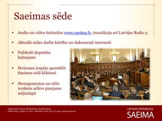 Saeimas sēde
          Audio un video tiešraides www.saeima.lv, translācija arī Latvijas Radio 5

          Aktuālā sēdes darba kārtība un dokumenti internetā

          Publicēti deputātu
           balsojumi

          Ikvienam iespēja apmeklēt
           Saeimas sēdi klātienē

          Stenogrammas un sēžu
           ierakstu arhīvs pieejams
           mājaslapā


Sagatavojis: Saeimas Sabiedrisko attiecību birojs
Jēkaba iela 11, Rīga, LV-1811 • Tālrunis: 6708 7321 • E-pasts: info@saeima.lv
 