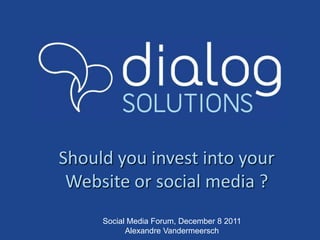 Should you invest into your
 Website or social media ?
     Social Media Forum, December 8 2011
           Alexandre Vandermeersch
 