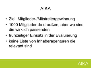 • Ziel: Mitglieder-/Mitstreitergewinnung
• 1000 Mitglieder da draußen, aber wo sind
die wirklich passenden
• frühzeitiger Einsatz in der Evaluierung
• keine Liste von Inhaberagenturen die
relevant sind
AIKA
 