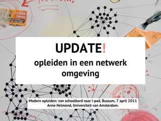 UPDATE!
   opleiden in een netwerk
          omgeving

Modern opleiden: van schoolbord naar i-pad, Bussum, 7 april 2011
          Anne Helmond, Universiteit van Amsterdam.
 