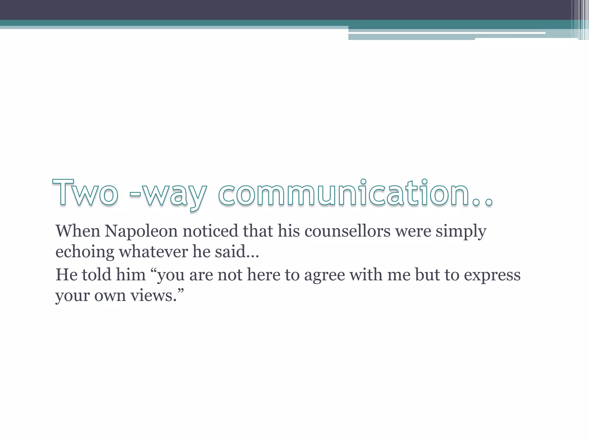 When Napoleon noticed that his counsellors were simply
echoing whatever he said…
He told him “you are not here to agree with me but to express
your own views.”
