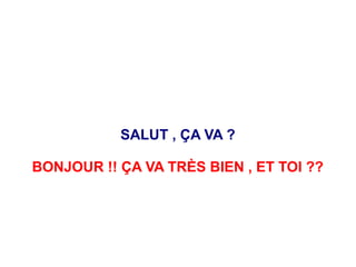 SALUT , ÇA VA ?
BONJOUR !! ÇA VA TRÈS BIEN , ET TOI ??
 