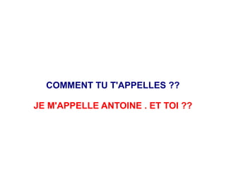 COMMENT TU T'APPELLES ??
JE M'APPELLE ANTOINE . ET TOI ??
 