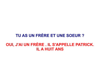 TU AS UN FRÈRE ET UNE SOEUR ?
OUI, J'AI UN FRÈRE . IL S'APPELLE PATRICK.
IL A HUIT ANS
 