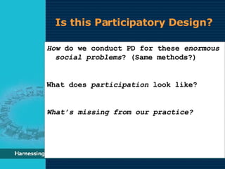 Is this Participatory Design? How  do we conduct PD for these  enormous social problems ? (Same methods?) What does  participation  look like? What’s missing from our practice? 