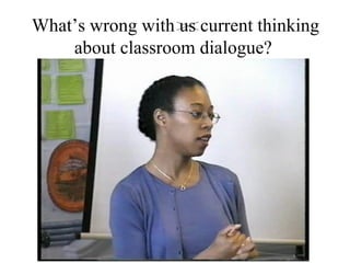 What’s wrong with us?  What’s wrong with us current thinking about classroom dialogue?   
