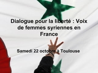 Dialogue pour la liberté : Voix
  de femmes syriennes en
           France


  Samedi 22 octobre à Toulouse
 