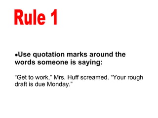 Use quotation marks around the words someone is saying: “ Get to work,” Mrs. Huff screamed. “Your rough draft is due Monday.” Rule 1 