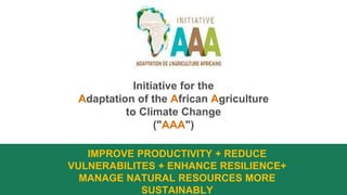 Initiative for the
Adaptation of the African Agriculture
to Climate Change
("AAA")
IMPROVE PRODUCTIVITY + REDUCE
VULNERABILITES + ENHANCE RESILIENCE+
MANAGE NATURAL RESOURCES MORE
SUSTAINABLY
 
