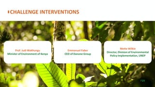 CHALLENGE INTERVENTIONS
P29
Prof. Judi Wakhungu
Minister of Environment of Kenya
Emmanuel Faber
CEO of Danone Group
Mette Wilkie
Director, Division of Environmental
Policy Implementation, UNEP
 