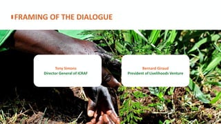 FRAMING OF THE DIALOGUE
Tony Simons
Director General of ICRAF
Bernard Giraud
President of Livelihoods Venture
 