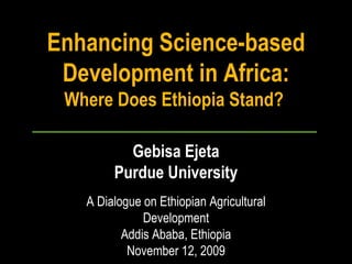 Enhancing Science-based Development in Africa:  Where Does Ethiopia Stand?  Gebisa Ejeta Purdue University A Dialogue on Ethiopian Agricultural Development Addis Ababa, Ethiopia November 12, 2009 