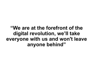 “We are at the forefront of the
digital revolution, we’ll take
everyone with us and won't leave
anyone behind”
 