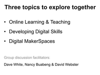 Three topics to explore together
• Online Learning & Teaching
• Developing Digital Skills
• Digital MakerSpaces
Group discussion facilitators:
Dave White, Nancy Buabeng & David Webster
 