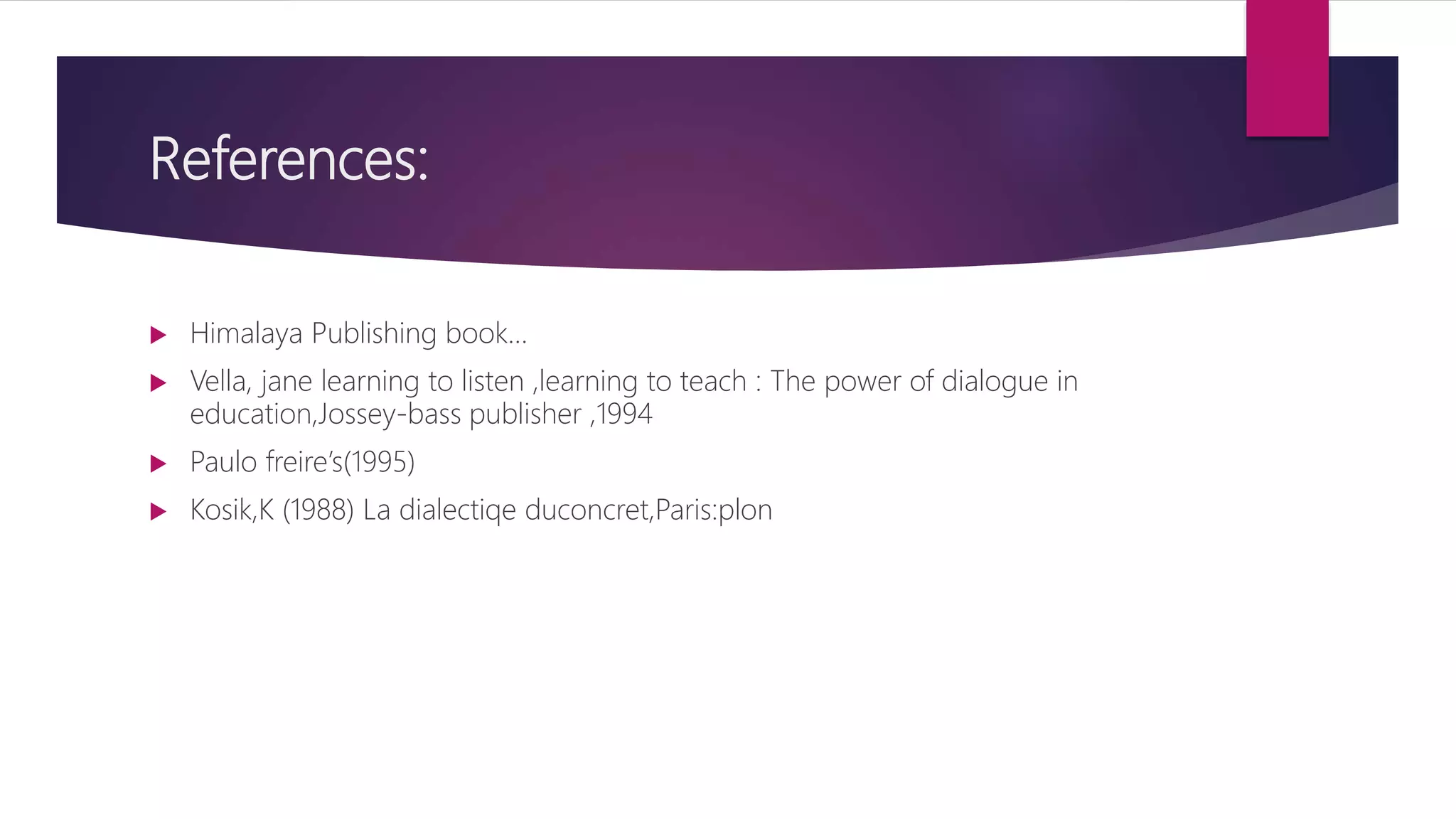 References:
 Himalaya Publishing book…
 Vella, jane learning to listen ,learning to teach : The power of dialogue in
education,Jossey-bass publisher ,1994
 Paulo freire’s(1995)
 Kosik,K (1988) La dialectiqe duconcret,Paris:plon
 