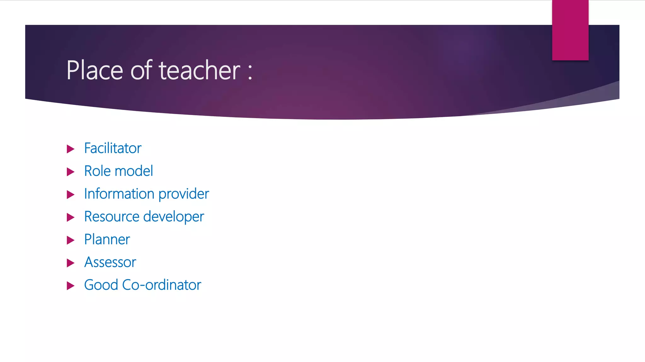 Place of teacher :
 Facilitator
 Role model
 Information provider
 Resource developer
 Planner
 Assessor
 Good Co-ordinator
 