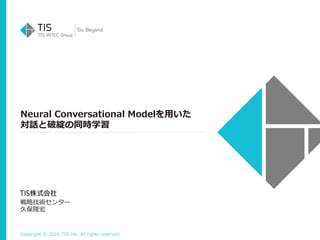Copyright © 2016 TIS Inc. All rights reserved.
Neural Conversational Modelを用いた
対話と破綻の同時学習
戦略技術センター
久保隆宏
 