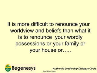 It is more difficult to renounce your worldview and beliefs than what it is to renounce  your wordly possessions or your family or your house or….. PACTS© 2009 