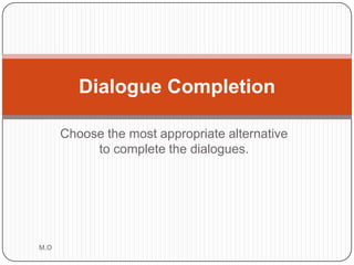 Choose the most appropriate alternative
to complete the dialogues.
M.O
Dialogue Completion
 