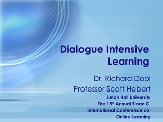 Dialogue Intensive Learning Dr. Richard Dool Professor Scott Hebert Seton Hall University The 15 th  Annual Sloan C  International Conference on  Online Learning 