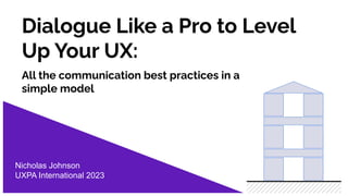 Dialogue Like a Pro to Level
Up Your UX:
All the communication best practices in a
simple model
Nicholas Johnson
UXPA International 2023
 