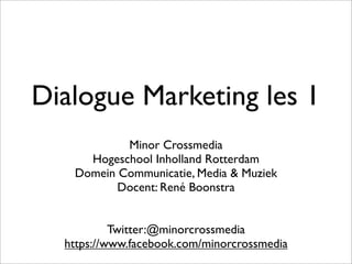 Dialogue Marketing les 1
Minor Crossmedia
Hogeschool Inholland Rotterdam
Domein Communicatie, Media & Muziek
Docent: René Boonstra
Twitter:@minorcrossmedia
https://www.facebook.com/minorcrossmedia
 