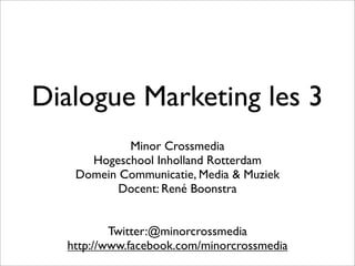 Dialogue Marketing les 3
Minor Crossmedia
Hogeschool Inholland Rotterdam
Domein Communicatie, Media & Muziek
Docent: René Boonstra
Twitter:@minorcrossmedia
http://www.facebook.com/minorcrossmedia
 