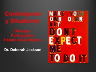 Contemporar 
y Situations: 
Dialogue, 
Participation, 
Relational Aesthetics 
Dr. Deborah Jackson 
 