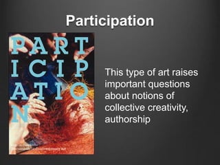 Participation 
This type of art raises 
important questions 
about notions of 
collective creativity, 
authorship 
 