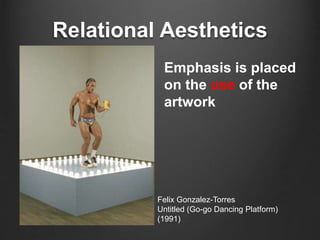 Relational Aesthetics 
Emphasis is placed 
on the use of the 
artwork 
Felix Gonzalez-Torres 
Untitled (Go-go Dancing Platform) 
(1991) 
 