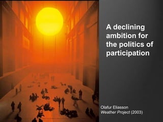 A declining 
ambition for 
the politics of 
participation 
Olafur Eliasson 
Weather Project (2003) 
 