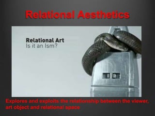 Relational Aesthetics 
Explores and exploits the relationship between the viewer, 
art object and relational space 
 