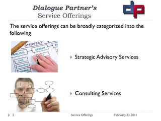 Dialogue Partner’s
          Service Offerings
The service offerings can be broadly categorized into the
following



                            Strategic Advisory Services




                            Consulting Services


 2                        Service Offerings   February 23, 2011
 