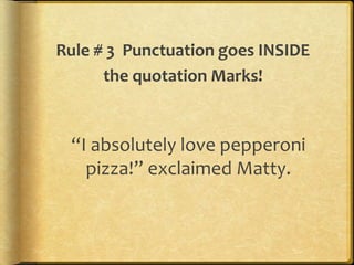 Rule # 3 Punctuation goes INSIDE 
the quotation Marks! 
“I absolutely love pepperoni 
pizza!” exclaimed Matty. 
 