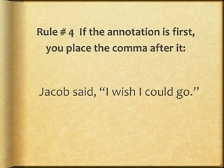 Rule # 4 If the annotation is first, 
you place the comma after it: 
Jacob said, “I wish I could go.” 
 