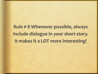 Rule # 8 Whenever possible, always 
include dialogue in your short story. 
It makes it a LOT more interesting! 
 