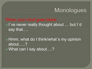 When your mind goes blank:
I´ve never really thought about … but I´d
say that….
Hmm, what do I think/what´s my opinion
about…..?
What can I say about….?
 