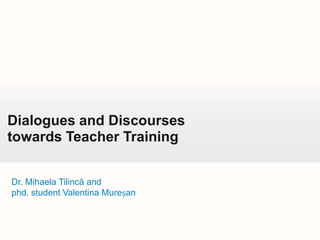 Dialogues and Discourses
towards Teacher Training
Dr. Mihaela Tilincă and
phd. student Valentina Mureșan

Your own footer

 