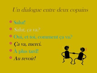 Salut!
Salut, ça va?
Oui, et toi, comment ça va?
Ça va, merci.
À plus tard!
Au revoir!
Un dialogue entre deux copains