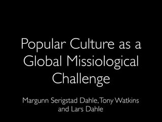 Popular Culture as a
Global Missiological
Challenge
Margunn Serigstad Dahle,Tony Watkins
and Lars Dahle
 