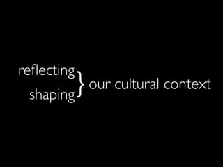 our cultural context
reﬂecting
shaping
}
 