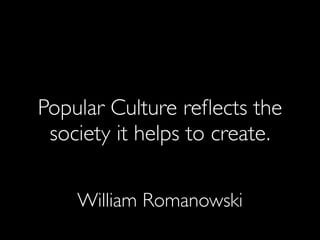 Popular Culture reﬂects the
society it helps to create.
William Romanowski
 