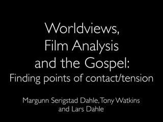 Worldviews,
Film Analysis
and the Gospel:
Finding points of contact/tension
Margunn Serigstad Dahle,Tony Watkins
and Lars Dahle
 