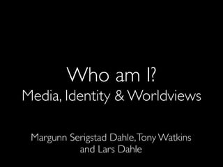 Who am I?
Media, Identity & Worldviews
Margunn Serigstad Dahle,Tony Watkins
and Lars Dahle
 