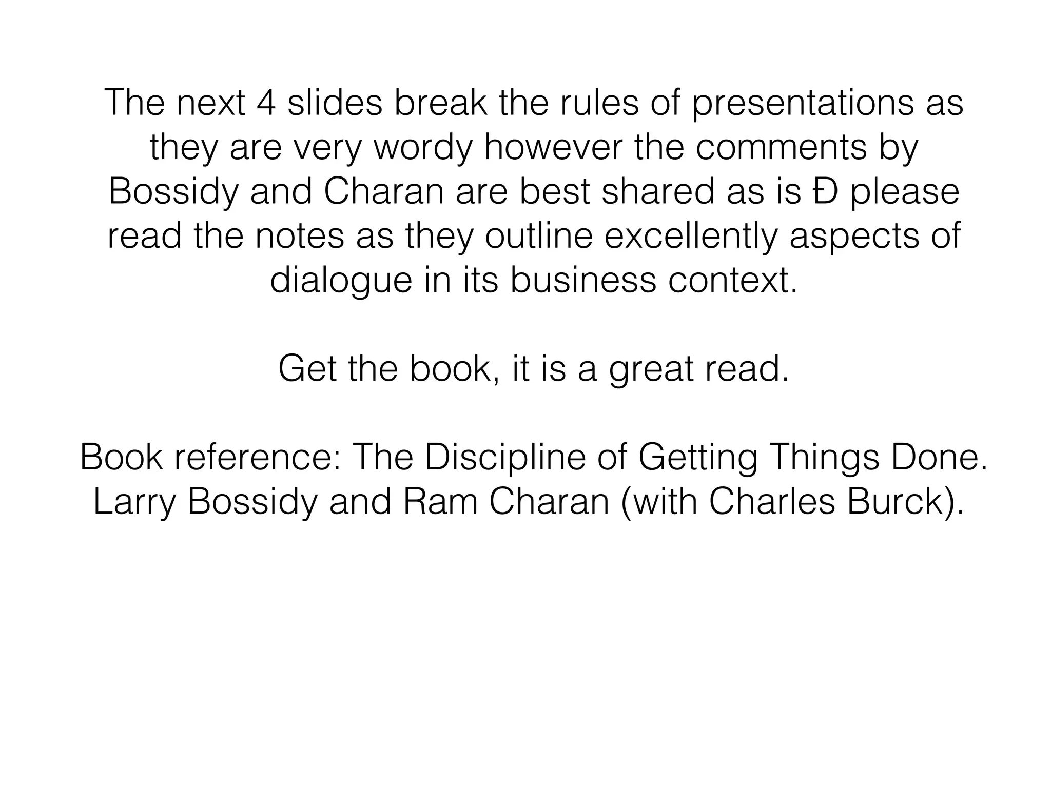 The next 4 slides break the rules of presentations as
   they are very wordy however the comments by
 Bossidy and Charan are best shared as is – please
 read the notes as they outline excellently aspects of
           dialogue in its business context.

           Get the book, it is a great read.

Book reference: The Discipline of Getting Things Done.
 Larry Bossidy and Ram Charan (with Charles Burck).
 