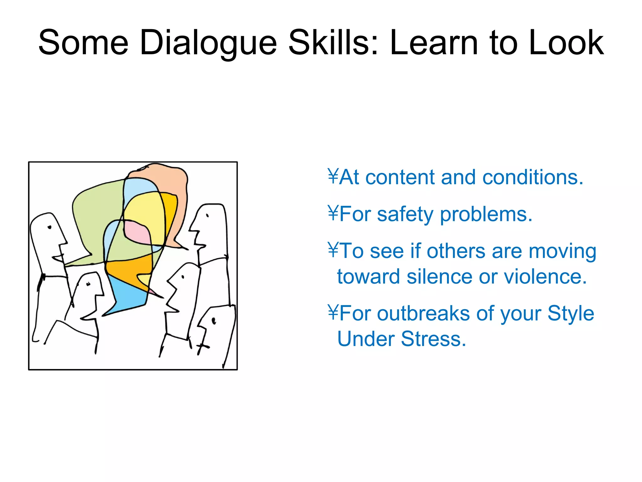 Some Dialogue Skills: Learn to Look


                 •At content and conditions.
                 •For safety problems.
                 •To see if others are moving
                  toward silence or violence.
                 •For outbreaks of your Style
                  Under Stress.
 