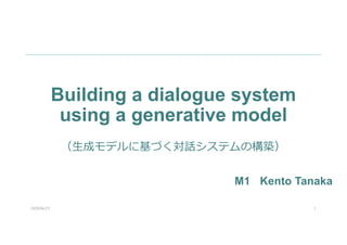 Building a dialogue system
using a generative model
2020/06/25 1
M1 Kento Tanaka
（⽣成モデルに基づく対話システムの構築）
 